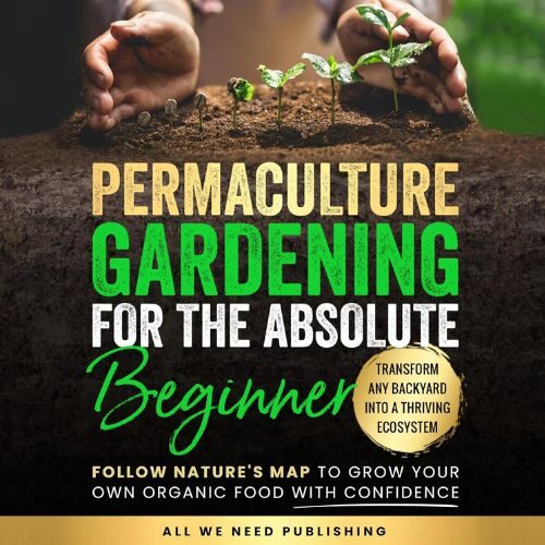 Permaculture Gardening for the Absolute Beginner: Follow Nature’s Map to Grow Your Own Organic Food with Confidence and Transform Any Backyard Into a Thriving Ecosystem Audible Audiobook – Unabridged